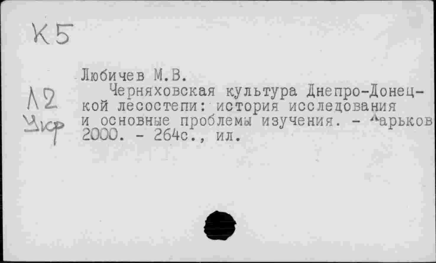 ﻿Любичев М.В.
Черняховская культура Днепро-Донец-кой лесостепи: история исследования и основные проблемы изучения. - Харьков 2ООО. - 264с., ил.